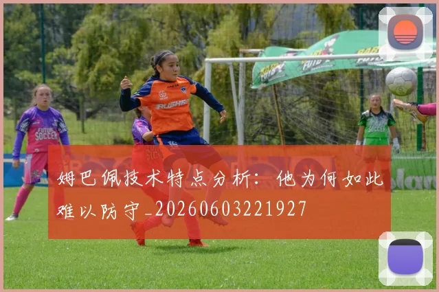 姆巴佩技术特点分析:他为何如此难以防守_20260603221927