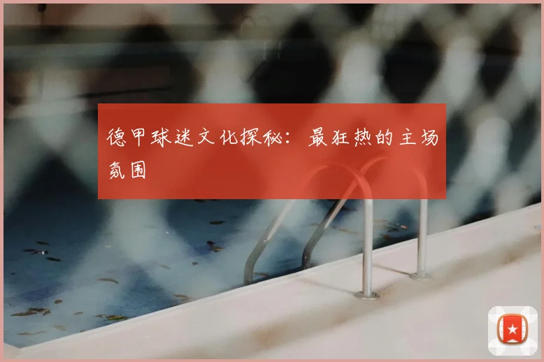 德甲球迷文化探秘：最狂热的主场氛围