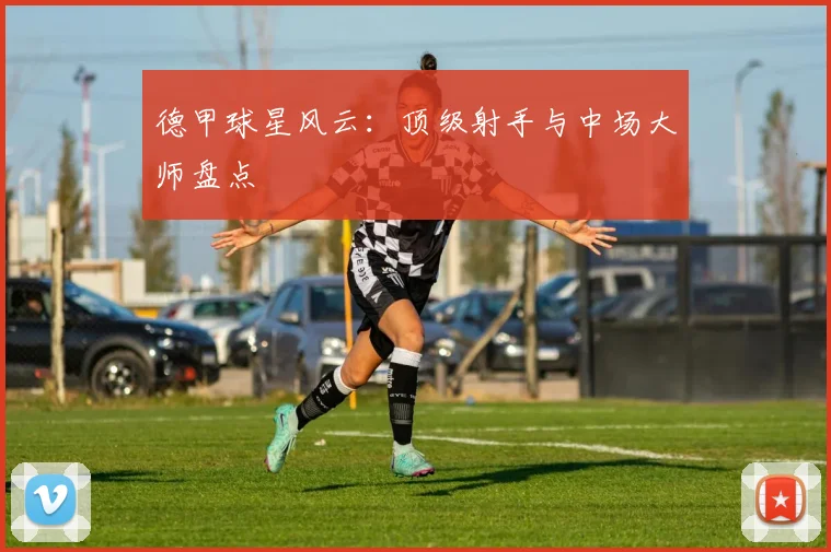 德甲球星风云：顶级射手与中场大师盘点