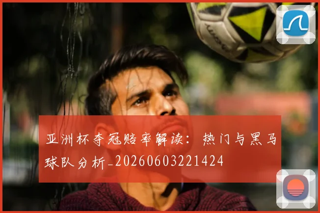 亚洲杯夺冠赔率解读:热门与黑马球队分析_20260603221424