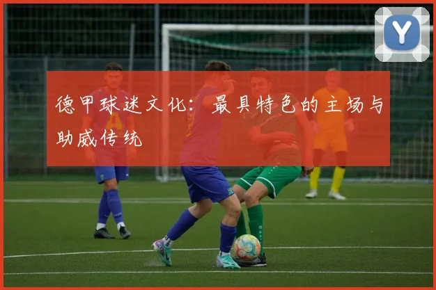 德甲球迷文化:最具特色的主场与助威传统