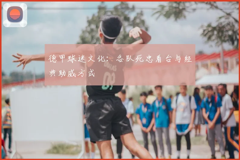 德甲球迷文化：各队死忠看台与经典助威方式