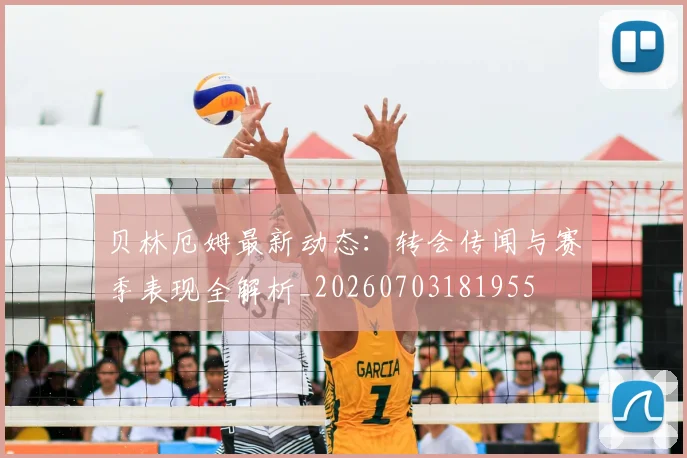 贝林厄姆最新动态:转会传闻与赛季表现全解析_20260703181955