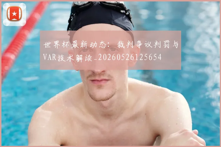 世界杯最新动态:裁判争议判罚与VAR技术解读_20260526125654