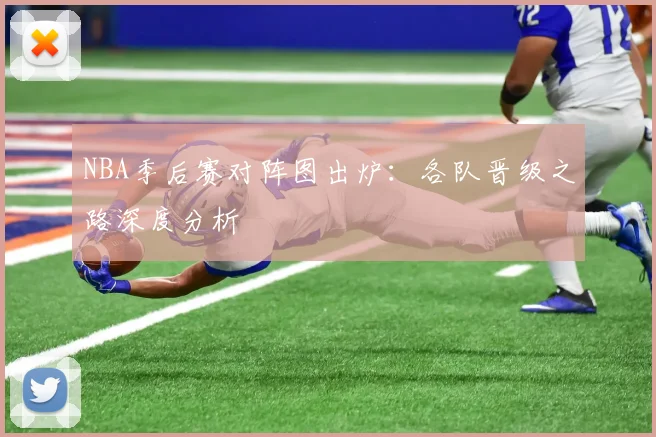 NBA季后赛对阵图出炉:各队晋级之路深度分析