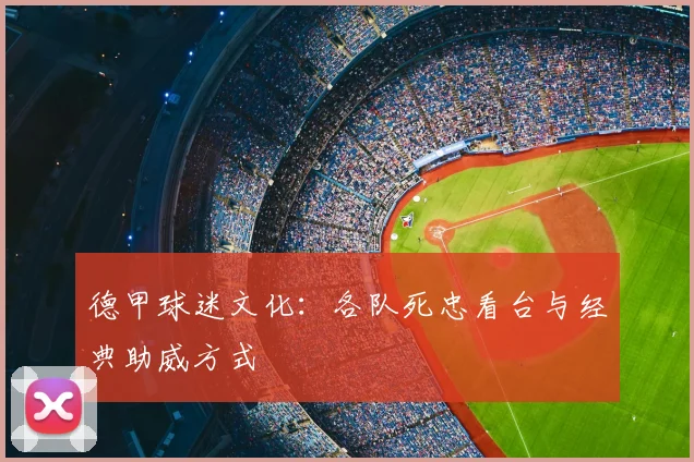 德甲球迷文化：各队死忠看台与经典助威方式