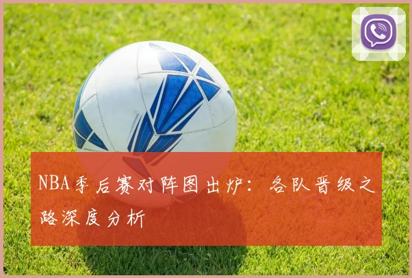 NBA季后赛对阵图出炉:各队晋级之路深度分析