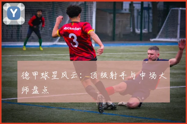 德甲球星风云:顶级射手与中场大师盘点