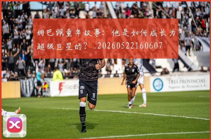 姆巴佩童年故事：他是如何成长为超级巨星的？_20260522160607