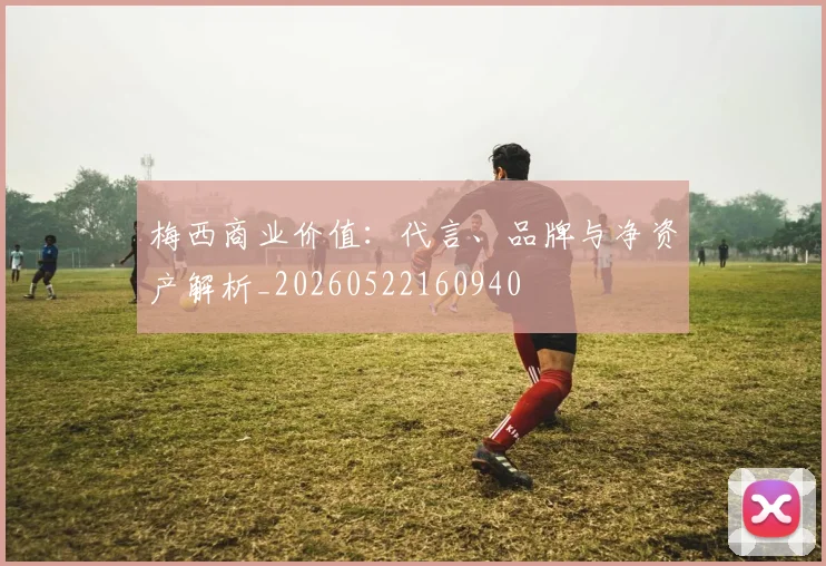 梅西商业价值:代言、品牌与净资产解析_20260522160940