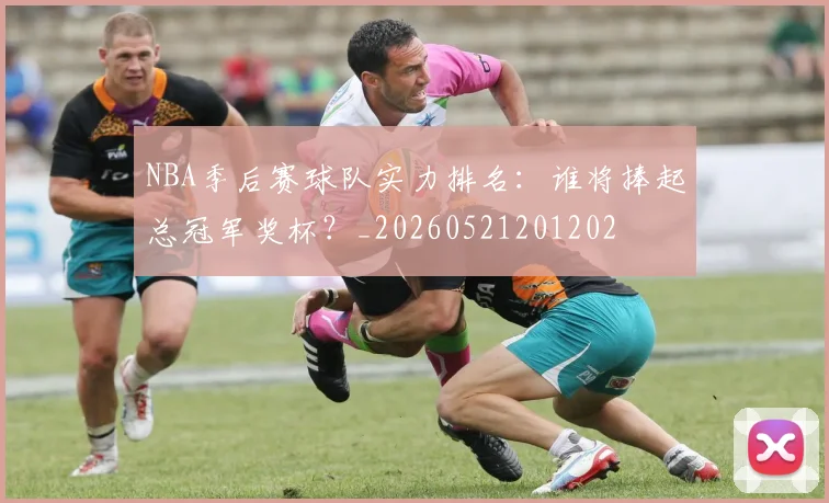NBA季后赛球队实力排名:谁将捧起总冠军奖杯?_20260521201202