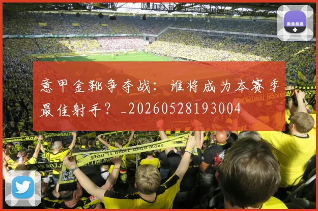 意甲金靴争夺战:谁将成为本赛季最佳射手?_20260528193004