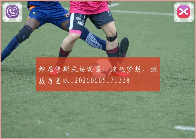 维尼修斯采访实录:谈论梦想、挑战与团队_20260605171338
