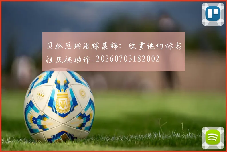 贝林厄姆进球集锦:欣赏他的标志性庆祝动作_20260703182002