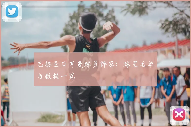 巴黎圣日耳曼球员阵容：球星名单与数据一览