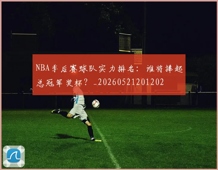 NBA季后赛球队实力排名:谁将捧起总冠军奖杯?_20260521201202