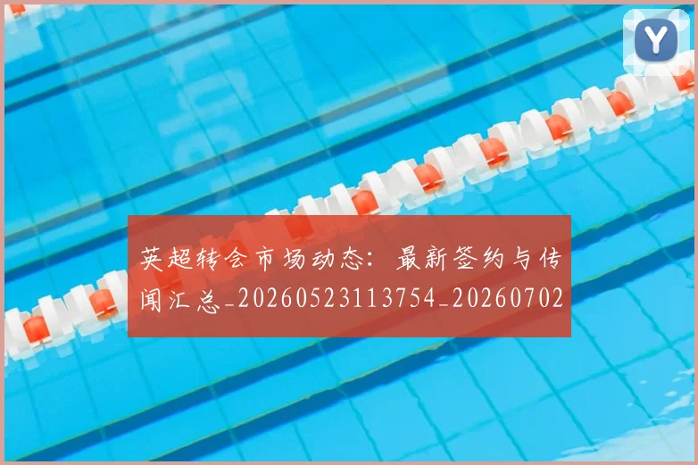 英超转会市场动态:最新签约与传闻汇总_20260523113754_20260702174903